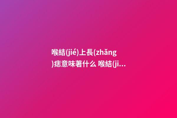 喉結(jié)上長(zhǎng)痣意味著什么 喉結(jié)部位的痣是吉還是兇